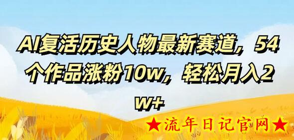 AI复活历史人物最新赛道，54个作品涨粉10w，轻松月入2w+-流年日记