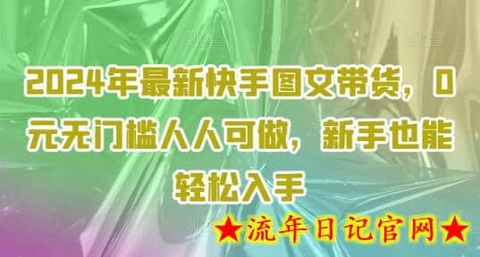 2024年最新快手图文带货，0元无门槛人人可做，新手也能轻松入手-流年日记