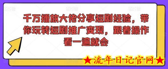 千万播放大佬分享短剧经验，带你玩转短剧推广变现，跟着操作看一遍就会-流年日记