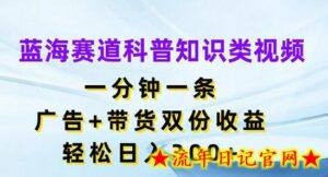 蓝海赛道科普知识类视频,一分钟一条,广告+带货双份收益,轻松日入300+-流年日记