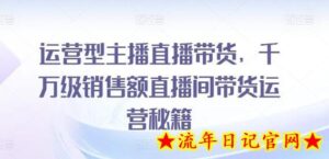 运营型主播直播带货,千万级销售额直播间带货运营秘籍-流年日记