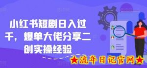 小红书短剧日入过千,爆单大佬分享二创实操经验-流年日记