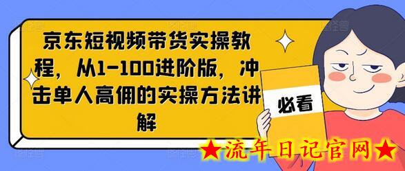 京东短视频带货实操教程，从1-100进阶版，冲击单人高佣的实操方法讲解-流年日记