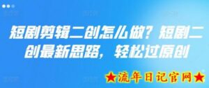 短剧剪辑二创怎么做?短剧二创最新思路,轻松过原创-流年日记