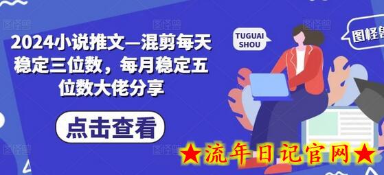 2024小说推文—混剪每天稳定三位数，每月稳定五位数大佬分享-流年日记