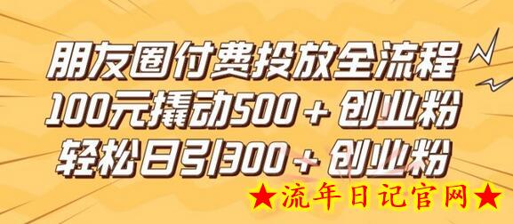 朋友圈高效付费投放全流程，100元撬动500+创业粉，日引流300加精准创业粉-流年日记