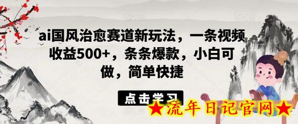 ai国风治愈赛道新玩法，一条视频收益500+，条条爆款，小白可做，简单快捷-流年日记