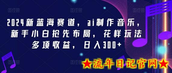 2024新蓝海赛道，ai制作音乐，新手小白抢先布局，花样玩法多项收益，日入300+-流年日记