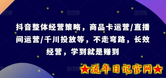 抖音整体经营策略，商品卡运营/直播间运营/千川投放等，不走弯路，学到就是赚到【录音】-流年日记