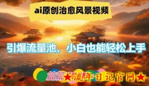 ai原创治愈风景视频,引爆流量池,小白也能轻松上手,篇篇10w+-流年日记