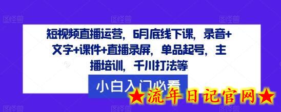 短视频直播运营，6月底线下课，录音+文字+课件+直播录屏，单品起号，主播培训，千川打法等-流年日记