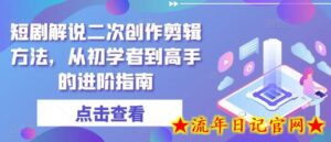 短剧解说二次创作剪辑方法,从初学者到高手的进阶指南-流年日记