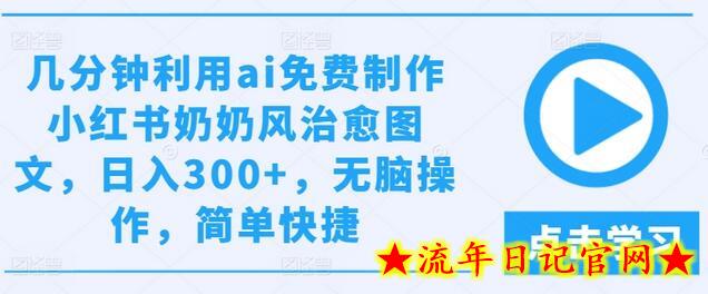 几分钟利用ai免费制作小红书奶奶风治愈图文，日入300+，无脑操作，简单快捷-流年日记