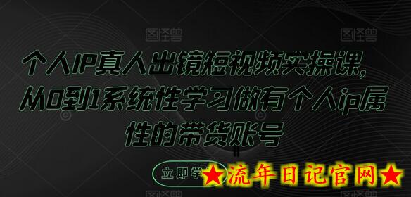 个人IP真人出镜短视频实操课，从0到1系统性学习做有个人ip属性的带货账号-流年日记