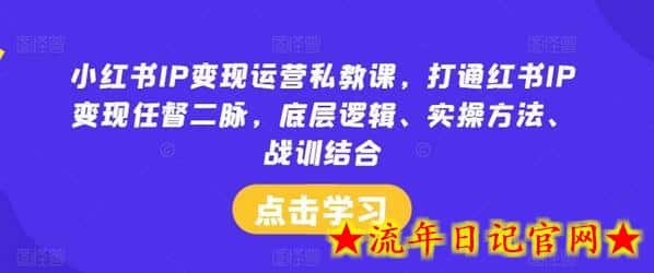 小红书IP变现运营私教课，打通红书IP变现任督二脉，底层逻辑、实操方法、战训结合-流年日记