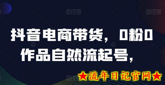 抖音电商带货，0粉0作品自然流起号，热销20多万人的抖音课程的经验分享-流年日记