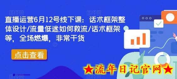 直播运营6月12号线下课：话术框架整体设计/流量低迷如何救流/话术框架等，全场燃爆，非常干货-流年日记