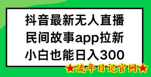 抖音无人直播，民间故事APP拉新，小白也能日入300+-流年日记