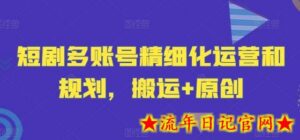 短剧多账号精细化运营和规划,搬运+原创-流年日记