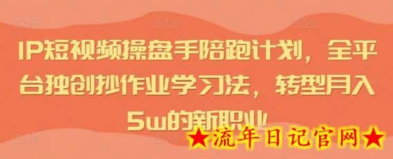 IP短视频操盘手陪跑计划，全平台独创抄作业学习法，转型月入5w的新职业-流年日记