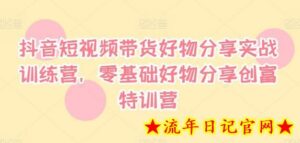 抖音短视频带货好物分享实战训练营,零基础好物分享创富特训营-流年日记
