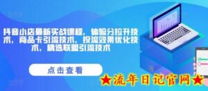 抖音小店最新实战课程,体验分拉升技术,商品卡引流技术,投流效果优化技术,精选联盟引流技术-流年日记