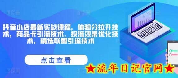 抖音小店最新实战课程，体验分拉升技术，商品卡引流技术，投流效果优化技术，精选联盟引流技术-流年日记