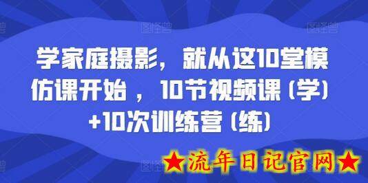 学家庭摄影，就从这10堂模仿课开始 ，10节视频课(学)+10次训练营(练)-流年日记