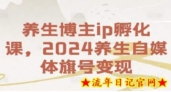 养生博主ip孵化课，2024养生自媒体旗号变现-流年日记