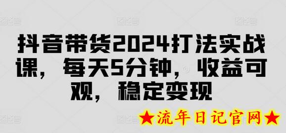 抖音带货2024打法实战课，每天5分钟，收益可观，稳定变现-流年日记