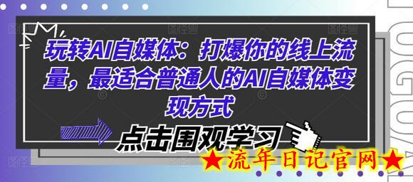 玩转AI自媒体：打爆你的线上流量，最适合普通人的AI自媒体变现方式-流年日记