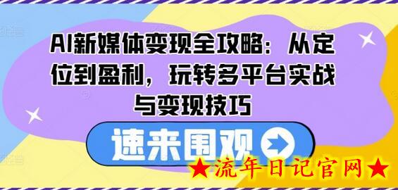 AI新媒体变现全攻略：从定位到盈利，玩转多平台实战与变现技巧-流年日记