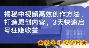 揭秘中视频高效创作方法,打造原创内容,3天快速启号狂赚收益-流年日记