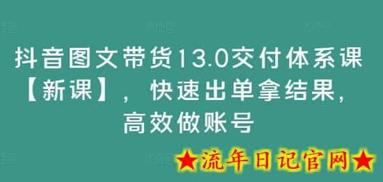 抖音图文带货13.0交付体系课【新课】，快速出单拿结果，高效做账号-流年日记