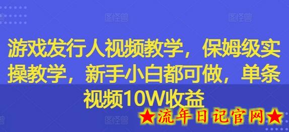 游戏发行人视频教学，保姆级实操教学，新手小白都可做，单条视频10W收益-流年日记