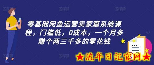 零基础闲鱼运营卖家篇系统课程，门槛低，0成本，一个月多赚个两三千多的零花钱-流年日记