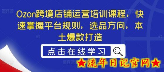 Ozon跨境店铺运营培训课程，快速掌握平台规则，选品方向，本土爆款打造-流年日记