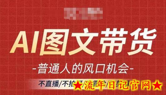 AI图文带货流量新趋势，普通人的风口机会，不直播/不拍摄/不露脸/不剪辑，轻松实现月入过万-流年日记