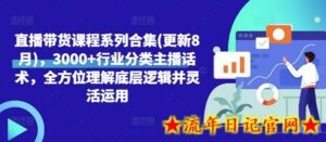 直播带货课程系列合集(更新8月),3000+行业分类主播话术,全方位理解底层逻辑并灵活运用-流年日记