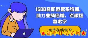 1688高阶运营系统课,助力业绩倍增,老板运营必学-流年日记