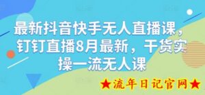 最新抖音快手无人直播课,钉钉直播8月最新,干货实操一流无人课-流年日记