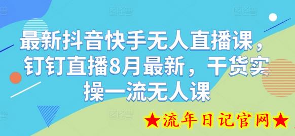 最新抖音快手无人直播课，钉钉直播8月最新，干货实操一流无人课-流年日记