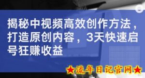 揭秘中视频高效创作方法,打造原创内容,3天快速启号狂赚收益-流年日记