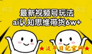 最新视频号玩法,ai认知思维带货6w+-流年日记