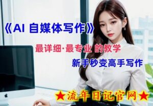 AI自媒体文章创作全网最详细教程,新手秒变写作高手,多方位发展-流年日记
