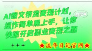 AI图文带货变现计划,操作简单易上手,让你快速开启副业变现之路-流年日记