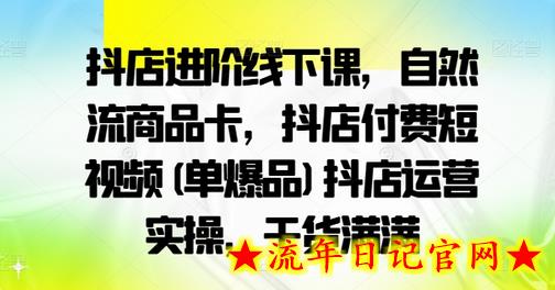 抖店进阶线下课，自然流商品卡，抖店付费短视频(单爆品)抖店运营实操，干货满满-流年日记