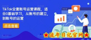 TikTok全套账号运营课程,适合0基础学习,从账号的建立,到账号的运营-流年日记