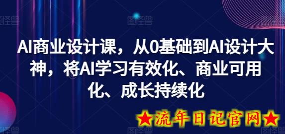 AI商业设计课，从0基础到AI设计大神，将AI学习有效化、商业可用化、成长持续化-流年日记