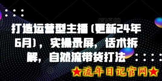 打造运营型主播(更新24年9月)，实操录屏，话术拆解，自然流带货打法-流年日记